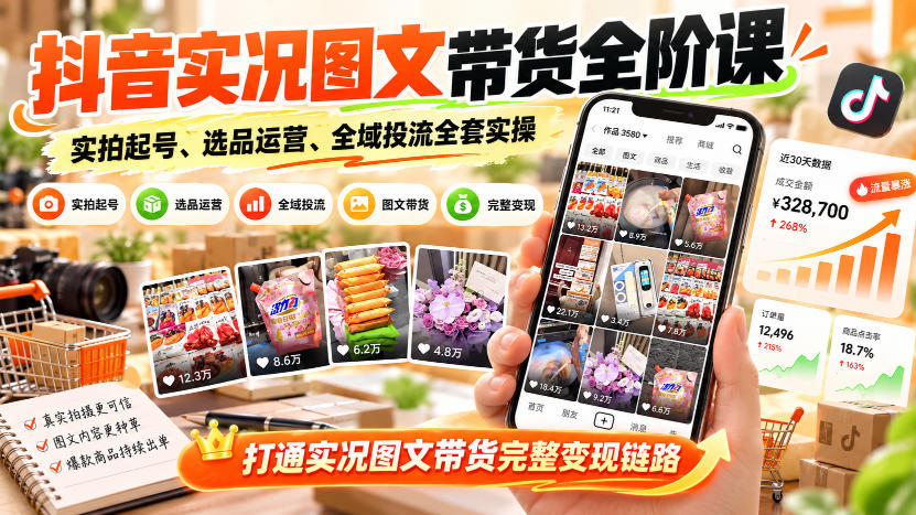 抖音实况图文带货全阶课｜实拍起号、选品运营、全域投流全套实操，打通实况图文带货完整变现链路 - 臻优资源网