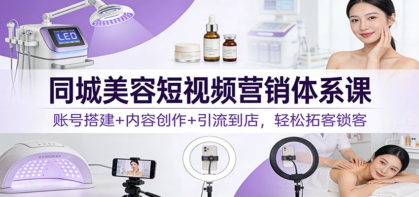 同城美容短视频营销体系课:账号搭建+内容创作+引流到店,轻松拓客锁客 - 臻优资源网
