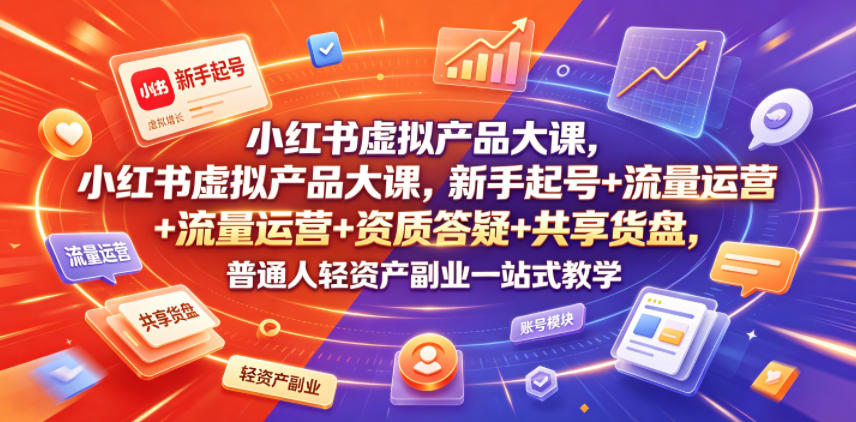 小红书虚拟产品大课，新手起号+流量运营+资质答疑+共享货盘，普通人轻资产副业一站式教学 - 臻优资源网