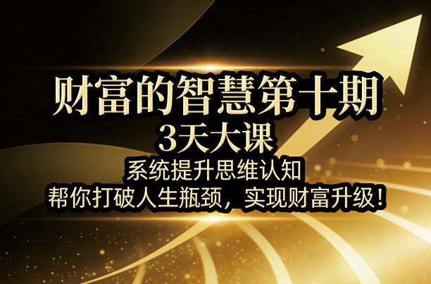 财富的智慧第十期，3天大课，系统提升思维认知，帮你打破人生瓶颈，实现财富升级！ - 臻优资源网