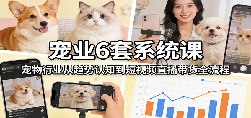 宠业6套系统课：宠物行业从趋势认知到短视频直播带货全流程 - 臻优资源网
