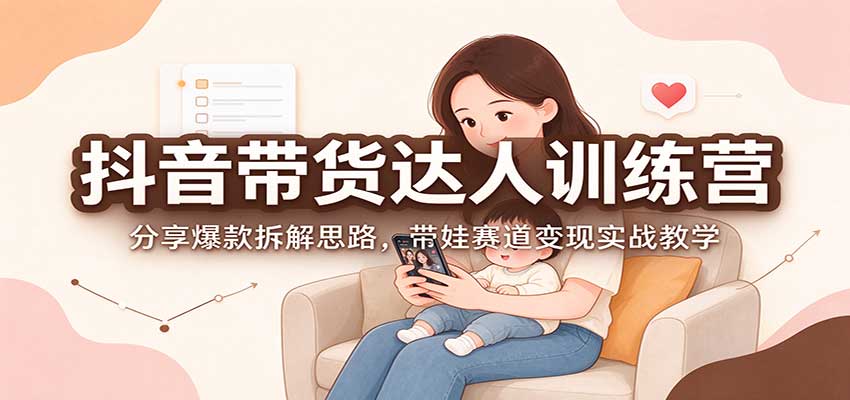 抖音带货达人训练营：分享爆款拆解思路，带娃赛道变现实战教学 - 臻优资源网