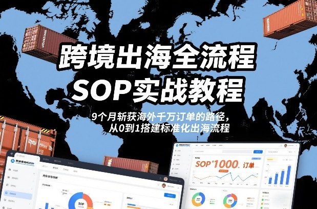 跨境出海全流程全盘托出SOP实战教程，9个月斩获海外千万订单的路径，从0到1搭建标准化出海流程 - 臻优资源网