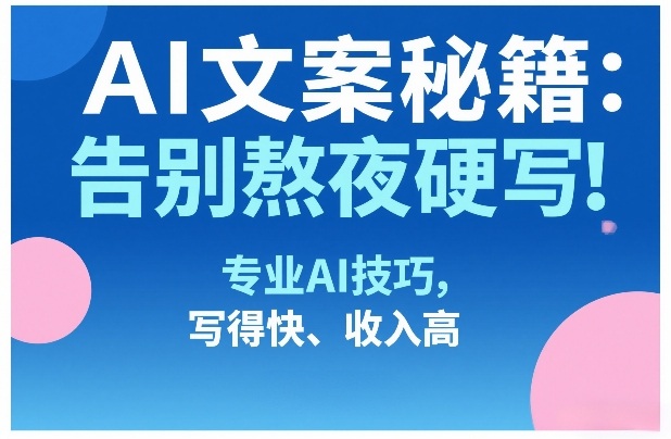 AI文案秘籍：告别熬夜硬写！专业AI技巧，写得快、收入高 - 臻优资源网
