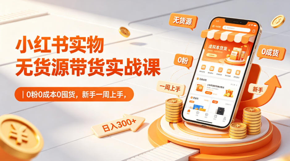 小红书实物无货源带货实战课|0粉0成本0囤货,新手一周上手,日入300+ - 臻优资源网