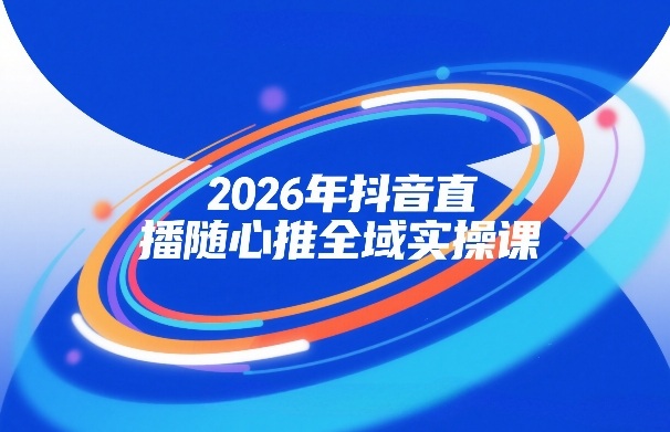 2026年抖音直播随心推全域实操课，自然流、微付费、全域投放、小圈子直播，实操讲解，细节满满 - 臻优资源网