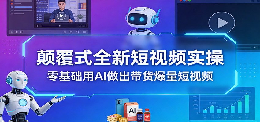 颠覆式全新短视频实操，零基础用AI做出带货爆量短视频 - 臻优资源网