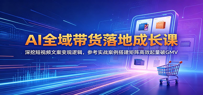 AI全域带货落地成长课：深挖短视频文案变现逻辑，参考实战案例搭建矩阵高效起量破GMV - 臻优资源网