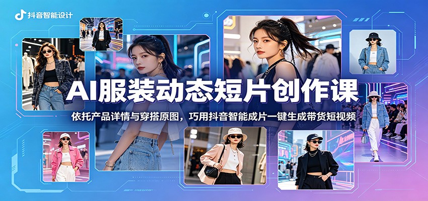 AI服装动态短片创作课：依托产品详情与穿搭原图，巧用抖音智能成片一键生成带货短视频 - 臻优资源网
