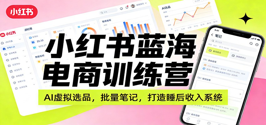 小红书蓝海电商训练营：AI虚拟选品，批量笔记，打造睡后收入系统 - 臻优资源网