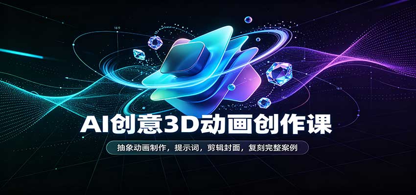 AI创意3D动画创作课：抽象动画制作，提示词，剪辑封面，复刻完整案例 - 臻优资源网