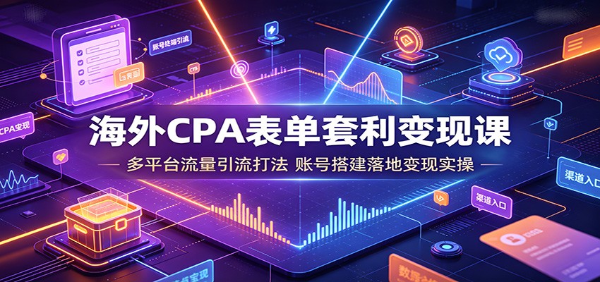 海外CPA表单套利变现课：多平台流量引流打法，账号搭建落地变现实操 - 臻优资源网