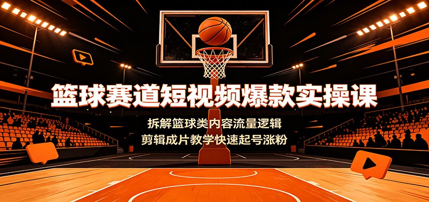 篮球赛道短视频爆款实操课：拆解篮球类内容流量逻辑，剪辑成片教学快速起号涨粉 - 臻优资源网