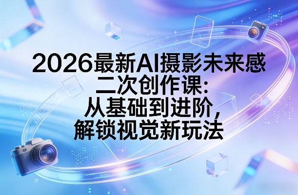 2026最新AI摄影未来感二次创作课：从基础到进阶，解锁视觉新玩法 - 臻优资源网