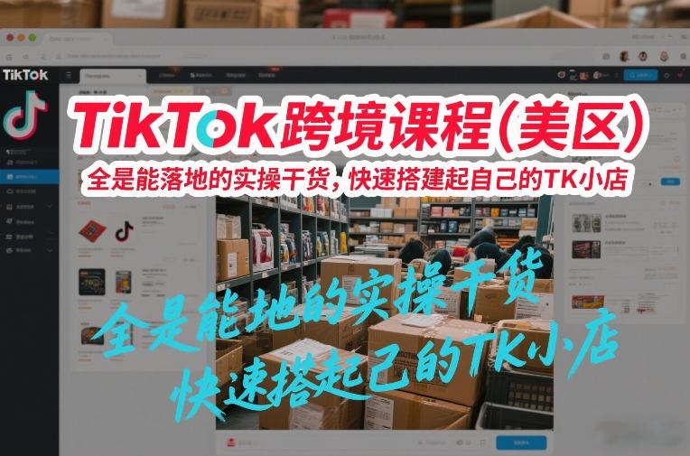 TikTok跨境课程（美区），全是能落地的实操干货，快速搭建起自己的TK小店 - 臻优资源网