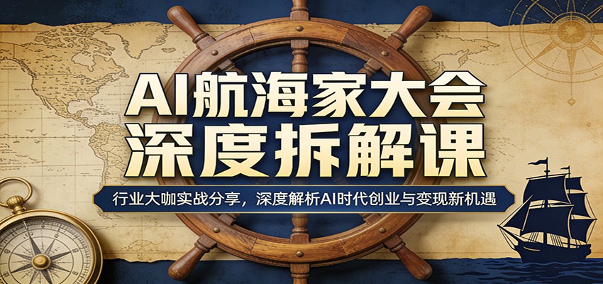 AI航海家大会深度拆解课：行业大咖实战分享，深度解析AI时代创业与变现新机遇 - 臻优资源网