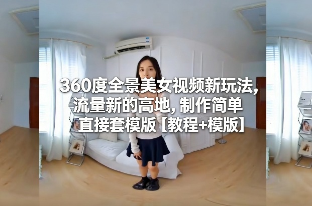 360度全景美女视频新玩法，流量新的高地，制作简单直接套模版【教程+模版】 - 臻优资源网