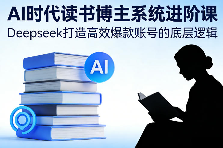AI时代读书博主系统进阶课，Deepseek打造高效爆款账号的底层逻辑 - 臻优资源网