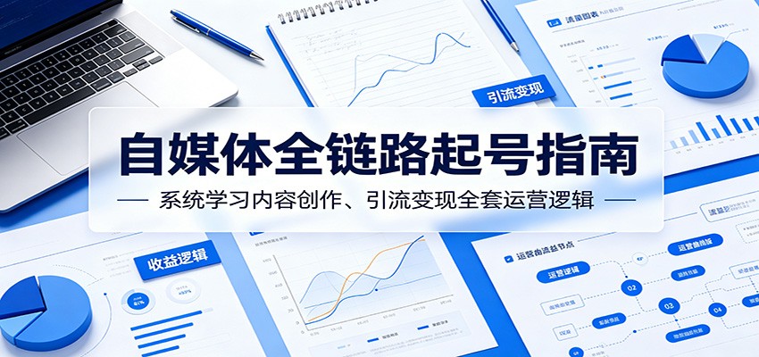 自媒体全链路起号指南：系统学习内容创作、引流变现全套运营逻辑 - 臻优资源网