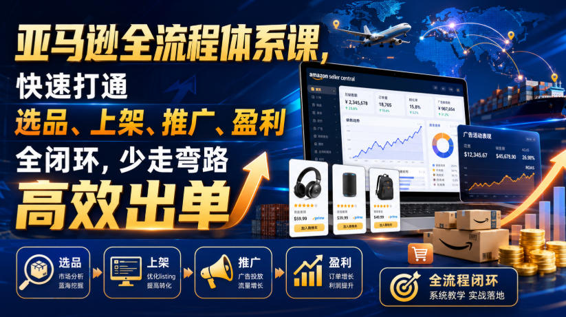 亚马逊全流程体系课，快速打通选品、上架、推广、盈利全闭环，少走弯路高效出单 - 臻优资源网