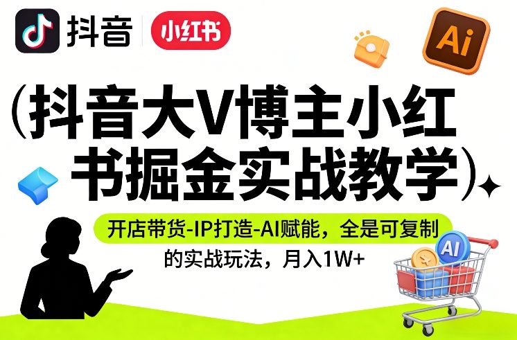 抖音大V博主小红书掘金实战教学，开店带货-IP打造-AI赋能，全是可复制的实战玩法，月入1W+ - 臻优资源网