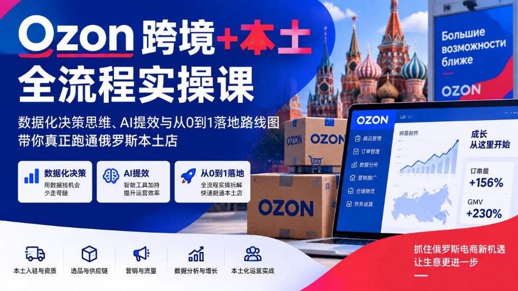 Ozon跨境+本土全流程实操课，数据化决策思维、AI提效与从0到1落地路线图，带你真正跑通俄罗斯本土店 - 臻优资源网
