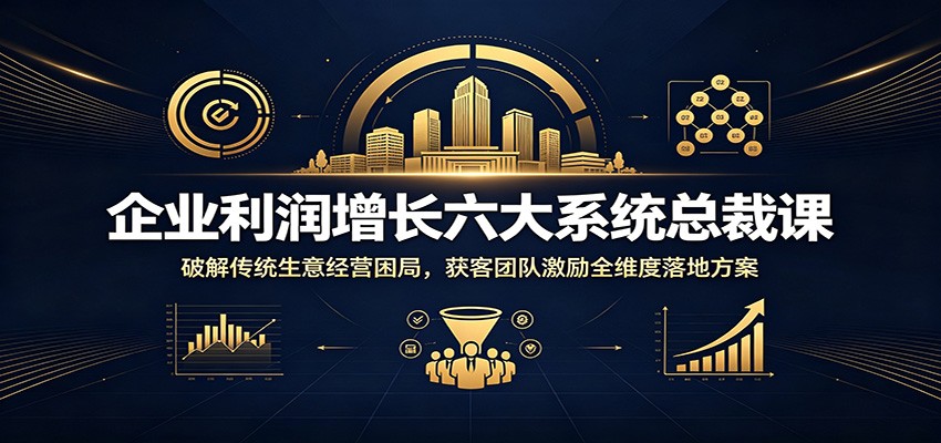 企业利润增长六大系统总裁课：破解传统生意经营困局，获客团队激励全维度落地方案 - 臻优资源网