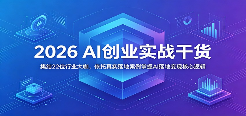 2026 AI创业实战干货：集结22位行业大咖，依托真实落地案例掌握AI落地变现核心逻辑 - 臻优资源网