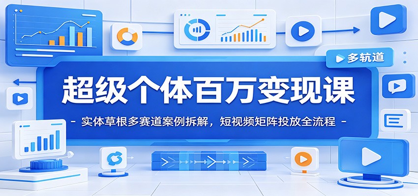 超级个体百万变现课:实体草根多赛道案例拆解,短视频矩阵投放全流程 - 臻优资源网