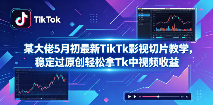 某大佬5月初最新TikTk影视切片教学，稳定过原创轻松拿Tk中视频收益 - 臻优资源网