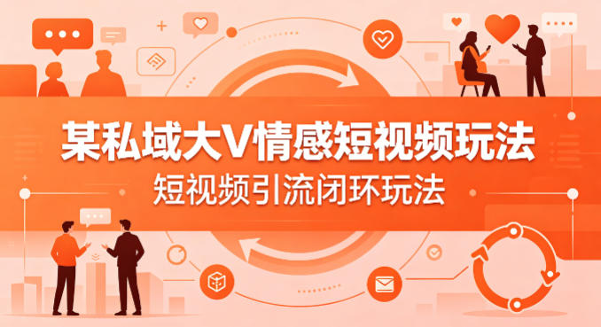 某私域大V情感短视频玩法，短视频引流闭环玩法 - 臻优资源网