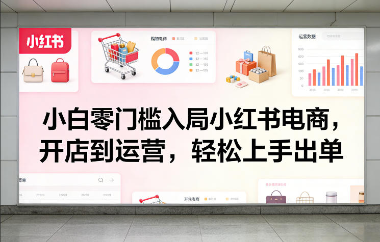 小白零门槛入局小红书电商，开店到运营，轻松上手出单 - 臻优资源网