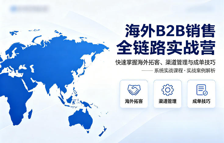 海外B2B销售全链路实战营，快速掌握海外拓客、渠道管理与成单技巧 - 臻优资源网