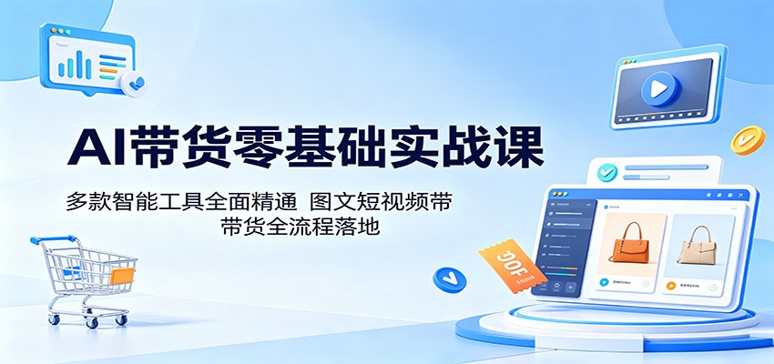 AI带货零基础实战课：多款智能工具全面精通，图文短视频带货全流程落地 - 臻优资源网