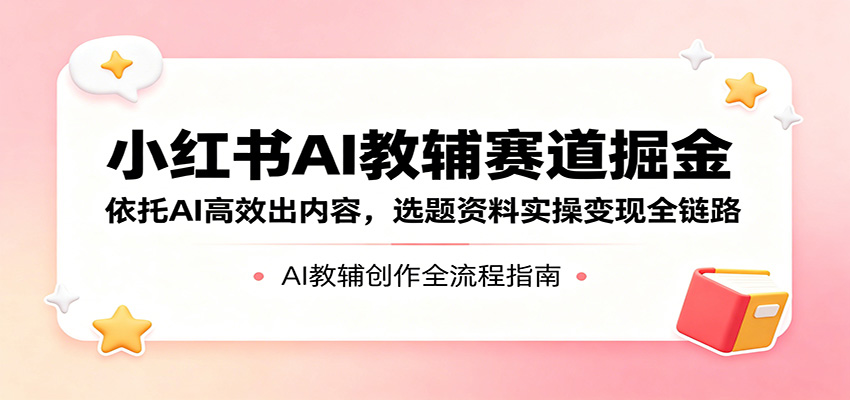 小红书AI教辅赛道掘金:依托AI高效出内容,选题资料实操变现全链路 - 臻优资源网