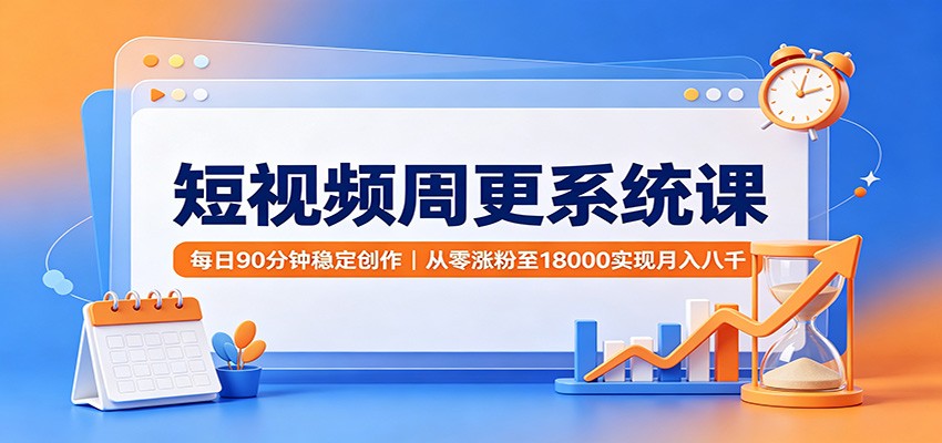 短视频周更系统课：每日90分钟稳定创作，从零涨粉至18000实现月入八千 - 臻优资源网