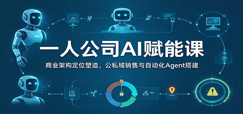 一人公司AI赋能课：商业架构定位塑造，公私域销售与自动化Agent搭建 - 臻优资源网