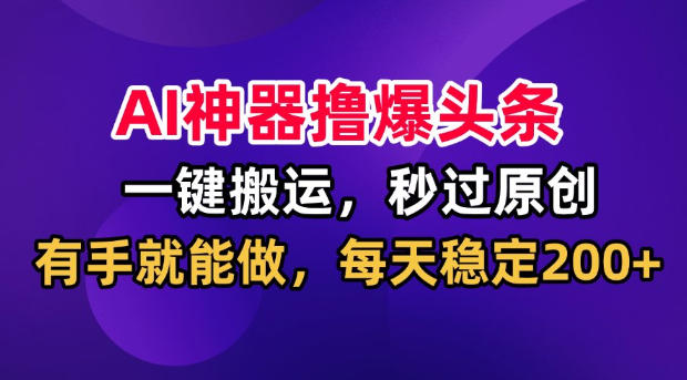 AI神器撸爆头条，一键搬运，秒过原创，有手就能做，每天稳定200+【揭秘】 - 臻优资源网
