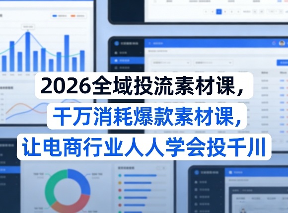 2026全域投流素材课，干万消耗爆款素材课，让电商行业人人学会投千川 - 臻优资源网