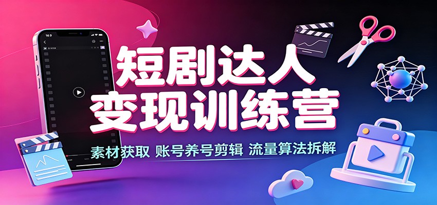 短剧达人变现训练营：素材获取，账号养号剪辑，流量算法拆解 - 臻优资源网