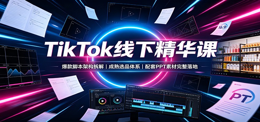 TikTok线下精华课：爆款脚本架构拆解，成熟选品体系，配套PPT素材完整落地 - 臻优资源网