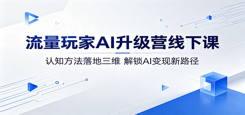 流量玩家AI升级营线下课：认知方法落地三维，解锁AI变现新路径 - 臻优资源网
