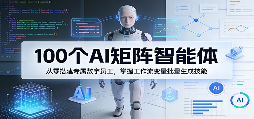 100个AI矩阵智能体，从零搭建专属数字员工，掌握工作流变量批量生成技能 - 臻优资源网