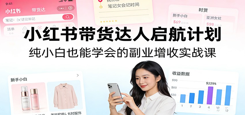 小红书带货达人启航计划：纯小白也能学会的副业增收实战课 - 臻优资源网