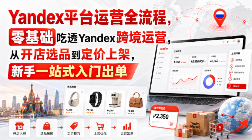 Yandex平台运营全流程，零基础吃透Yandex跨境运营，从开店选品到定价上架，新手一站式入门出单 - 臻优资源网