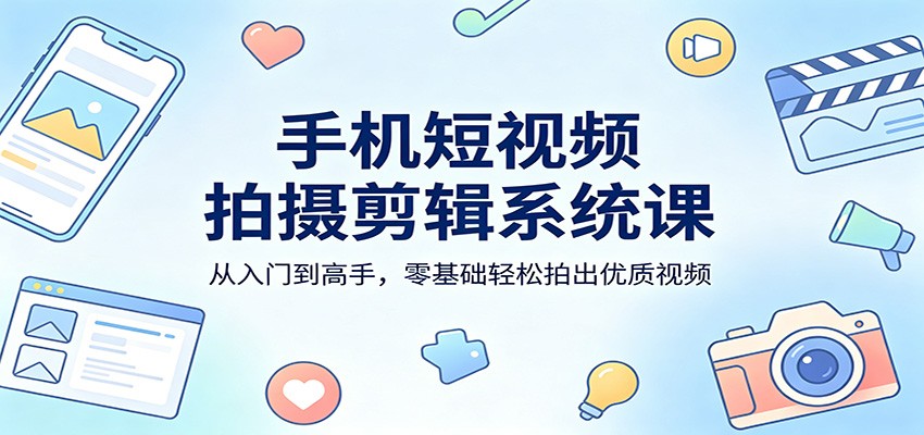 手机短视频拍摄剪辑系统课：从入门到高手，零基础轻松拍出优质视频 - 臻优资源网
