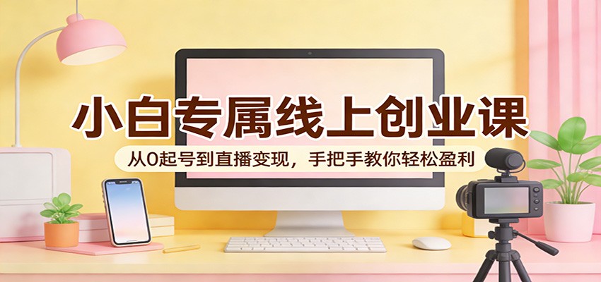 小白专属线上创业课：从0起号到直播变现，手把手教你轻松盈利 - 臻优资源网
