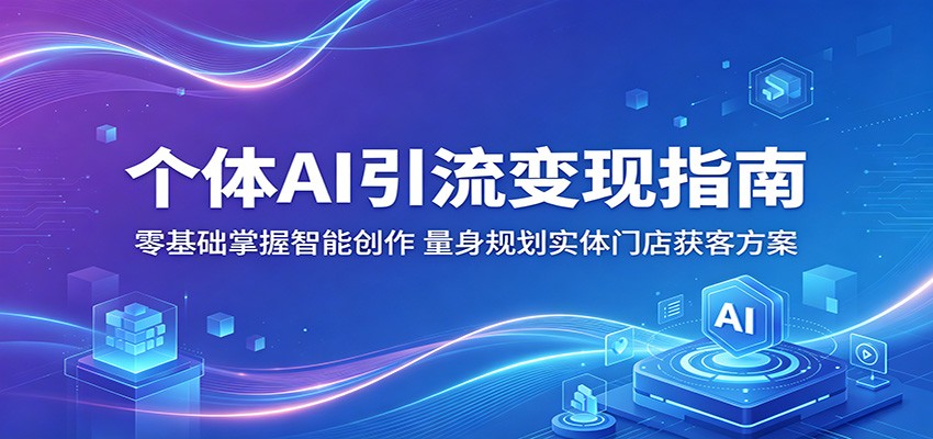 个体AI引流变现指南：零基础掌握智能创作，量身规划实体门店获客方案 - 臻优资源网