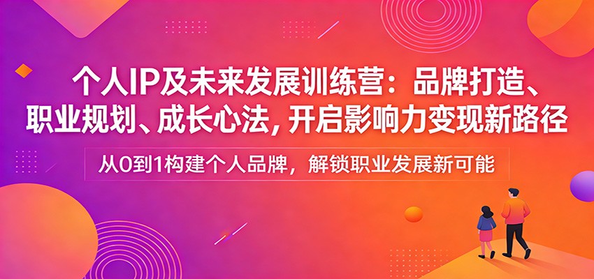 个人IP及未来发展训练营：品牌打造、职业规划、成长心法，开启影响力变现新路径 - 臻优资源网