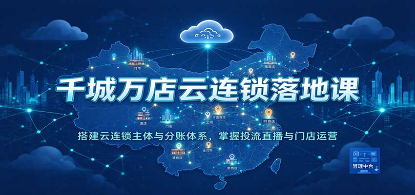 千城万店云连锁落地课：搭建云连锁主体与分账体系，掌握投流直播与门店运营 - 臻优资源网